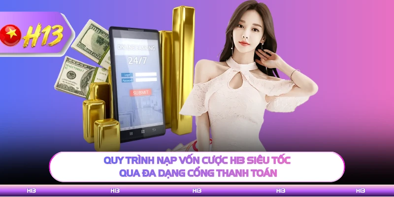 Quy trình nạp vốn cược H13 siêu tốc qua đa dạng cổng thanh toán