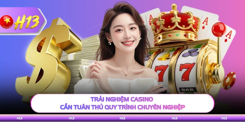 Trải nghiệm casino cần tuân thủ quy trình chuyên nghiệp